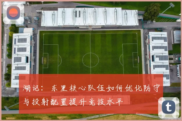湖记：东里核心队伍如何优化防守与投射配置提升竞技水平